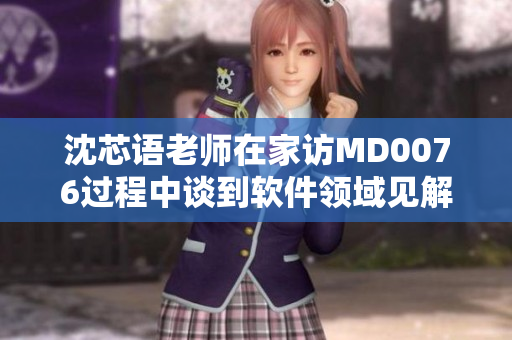沈芯语老师在家访MD0076过程中谈到软件领域见解