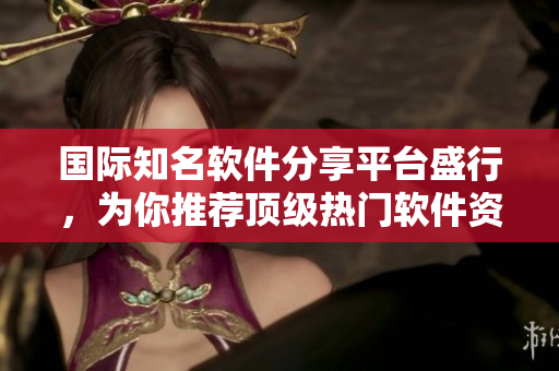 国际知名软件分享平台盛行，为你推荐顶级热门软件资源