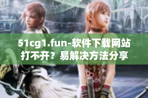 51cg1.fun-软件下载网站打不开？易解决方法分享