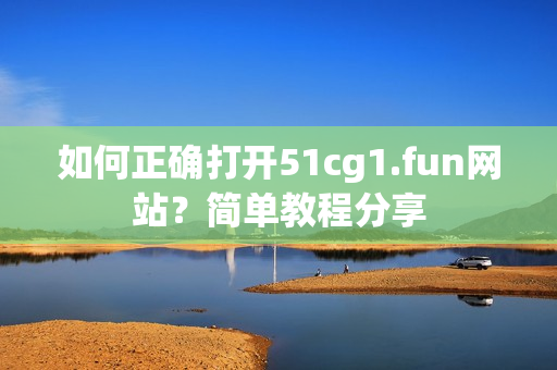 如何正确打开51cg1.fun网站？简单教程分享