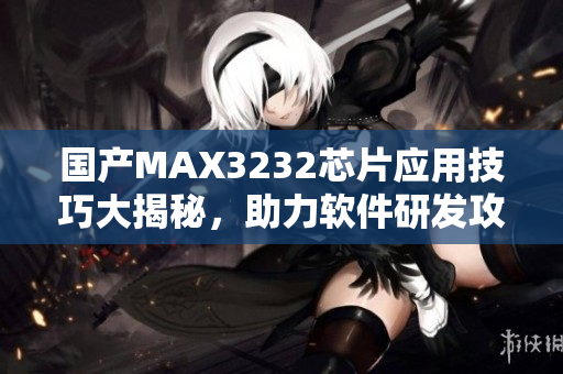 国产MAX3232芯片应用技巧大揭秘，助力软件研发攻关