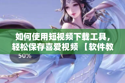 如何使用短视频下载工具，轻松保存喜爱视频 【软件教程】
