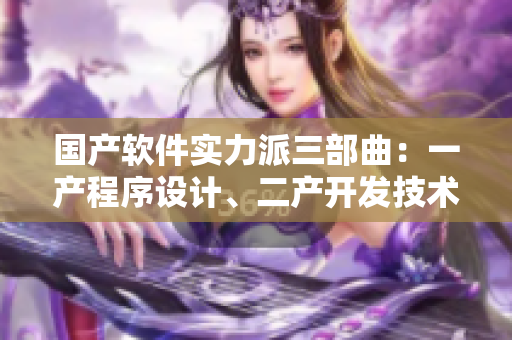 国产软件实力派三部曲：一产程序设计、二产开发技术、三产应用实践