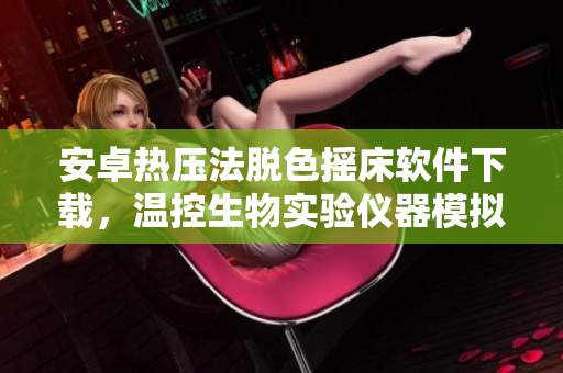 安卓热压法脱色摇床软件下载，温控生物实验仪器模拟器，实验数据可视化展示
