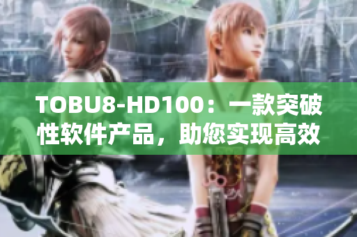 TOBU8-HD100：一款突破性软件产品，助您实现高效工作