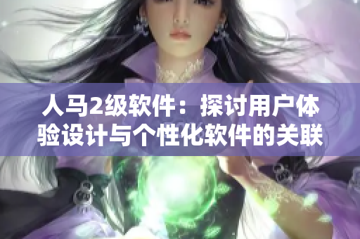 人马2级软件：探讨用户体验设计与个性化软件的关联