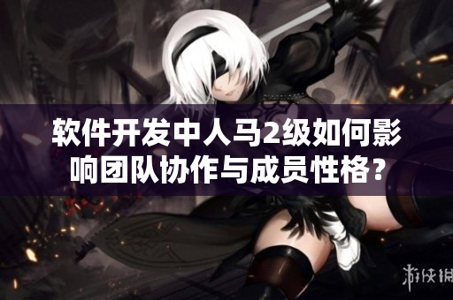 软件开发中人马2级如何影响团队协作与成员性格？