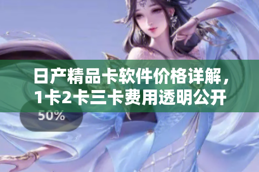 日产精品卡软件价格详解，1卡2卡三卡费用透明公开