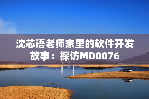 沈芯语老师家里的软件开发故事：探访MD0076