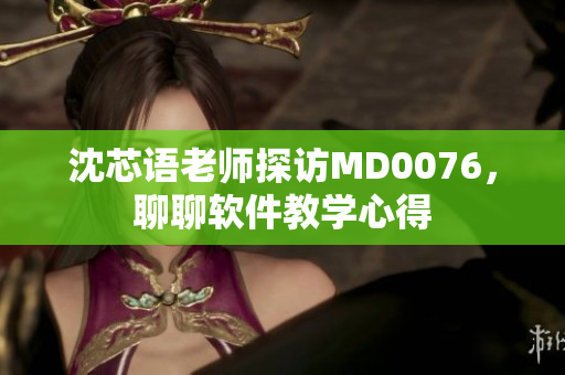 沈芯语老师探访MD0076，聊聊软件教学心得