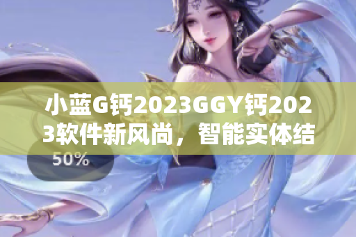 小蓝G钙2023GGY钙2023软件新风尚，智能实体结合