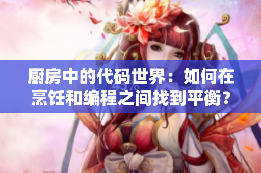 厨房中的代码世界：如何在烹饪和编程之间找到平衡？