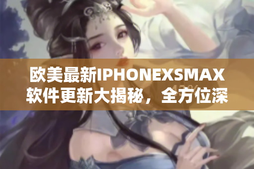 欧美最新IPHONEXSMAX软件更新大揭秘，全方位深度解析！