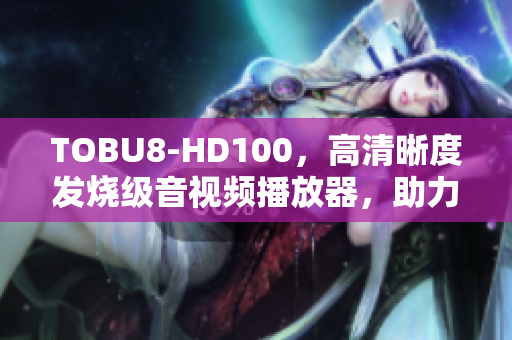 TOBU8-HD100，高清晰度发烧级音视频播放器，助力软件使用体验提升