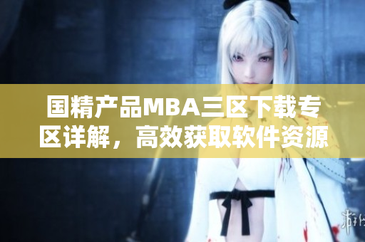 国精产品MBA三区下载专区详解，高效获取软件资源