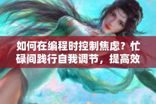如何在编程时控制焦虑？忙碌间践行自我调节，提高效率