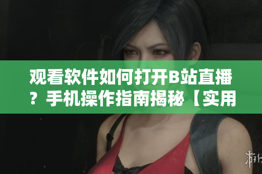 观看软件如何打开B站直播？手机操作指南揭秘【实用教程】