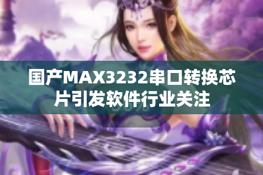 国产MAX3232串口转换芯片引发软件行业关注