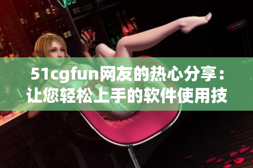 51cgfun网友的热心分享：让您轻松上手的软件使用技巧