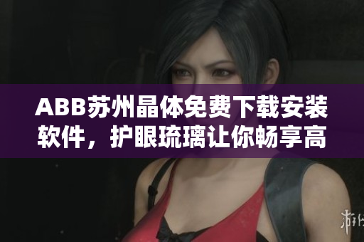 ABB苏州晶体免费下载安装软件，护眼琉璃让你畅享高保真视听