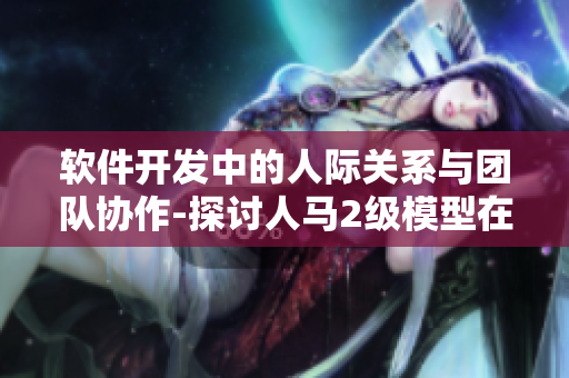 软件开发中的人际关系与团队协作-探讨人马2级模型在软件开发中的应用