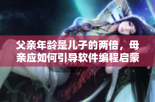 父亲年龄是儿子的两倍，母亲应如何引导软件编程启蒙教育？