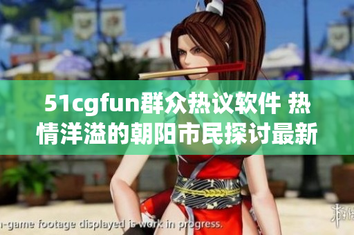 51cgfun群众热议软件 热情洋溢的朝阳市民探讨最新软件应用