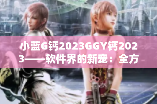 小蓝G钙2023GGY钙2023——软件界的新宠：全方位功能体验