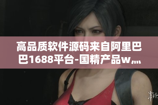 高品质软件源码来自阿里巴巴1688平台-国精产品w灬源码享受信誉保障