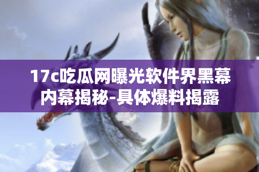 17c吃瓜网曝光软件界黑幕内幕揭秘-具体爆料揭露