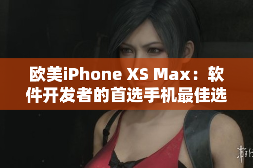 欧美iPhone XS Max：软件开发者的首选手机最佳选择