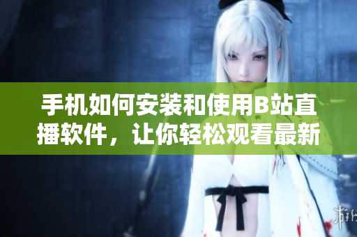 手机如何安装和使用B站直播软件，让你轻松观看最新直播内容