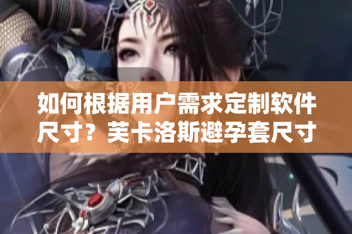 如何根据用户需求定制软件尺寸？芙卡洛斯避孕套尺寸选择技巧分享