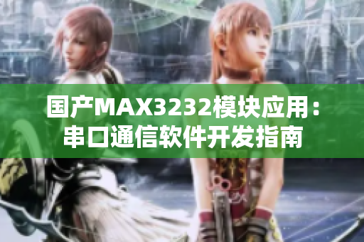 国产MAX3232模块应用：串口通信软件开发指南