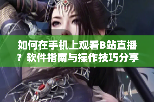 如何在手机上观看B站直播？软件指南与操作技巧分享