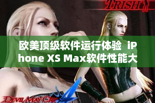 欧美顶级软件运行体验  iPhone XS Max软件性能大揭秘