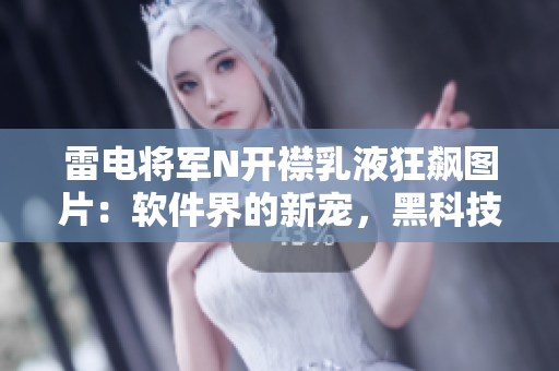 雷电将军N开襟乳液狂飙图片：软件界的新宠，黑科技产品！