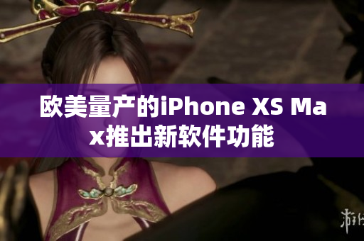 欧美量产的iPhone XS Max推出新软件功能