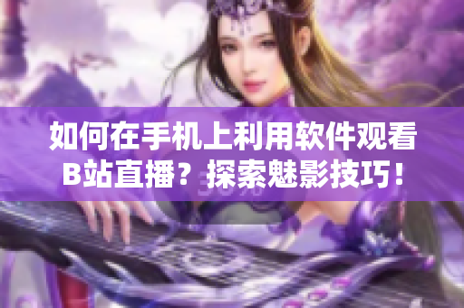 如何在手机上利用软件观看B站直播？探索魅影技巧！
