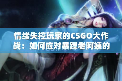 情绪失控玩家的CSGO大作战：如何应对暴躁老阿姨的软件挑战