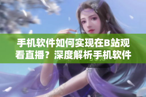 手机软件如何实现在B站观看直播？深度解析手机软件的魅影功能