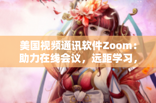 美国视频通讯软件Zoom：助力在线会议，远距学习，亲友互动