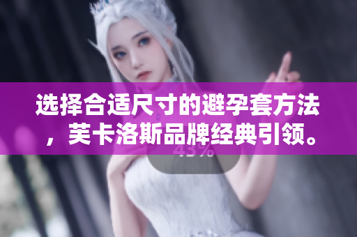 选择合适尺寸的避孕套方法，芙卡洛斯品牌经典引领。