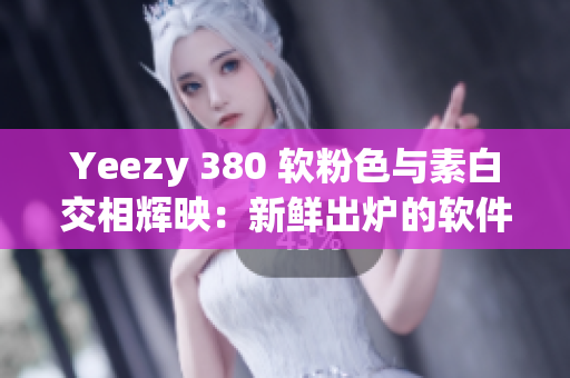 Yeezy 380 软粉色与素白交相辉映：新鲜出炉的软件款式