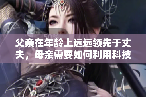 父亲在年龄上远远领先于丈夫，母亲需要如何利用科技进行教育？