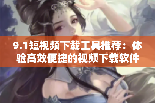 9.1短视频下载工具推荐：体验高效便捷的视频下载软件