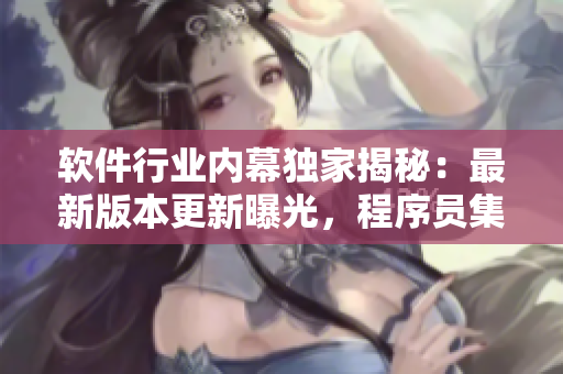 软件行业内幕独家揭秘：最新版本更新曝光，程序员集体吐槽！