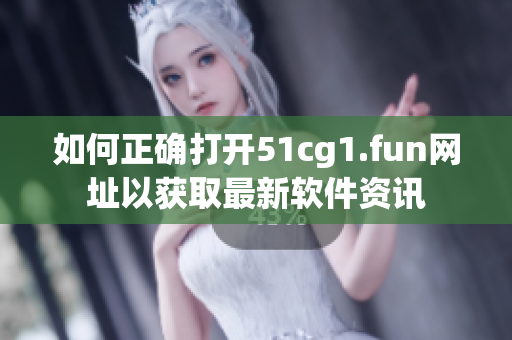 如何正确打开51cg1.fun网址以获取最新软件资讯