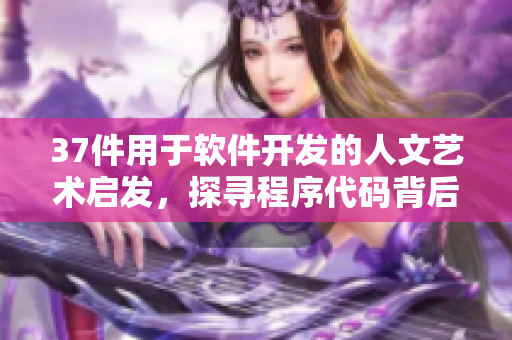 37件用于软件开发的人文艺术启发，探寻程序代码背后的人性之美