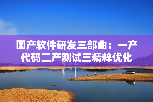 国产软件研发三部曲：一产代码二产测试三精粹优化